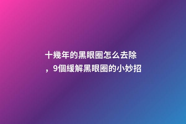 十幾年的黑眼圈怎么去除，9個緩解黑眼圈的小妙招-第1張-觀點-玄機派